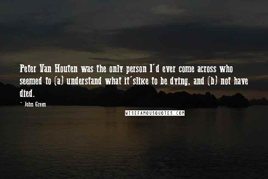 John Green Quotes: Peter Van Houten was the only person I'd ever come across who seemed to (a) understand what it'slike to be dying, and (b) not have died.