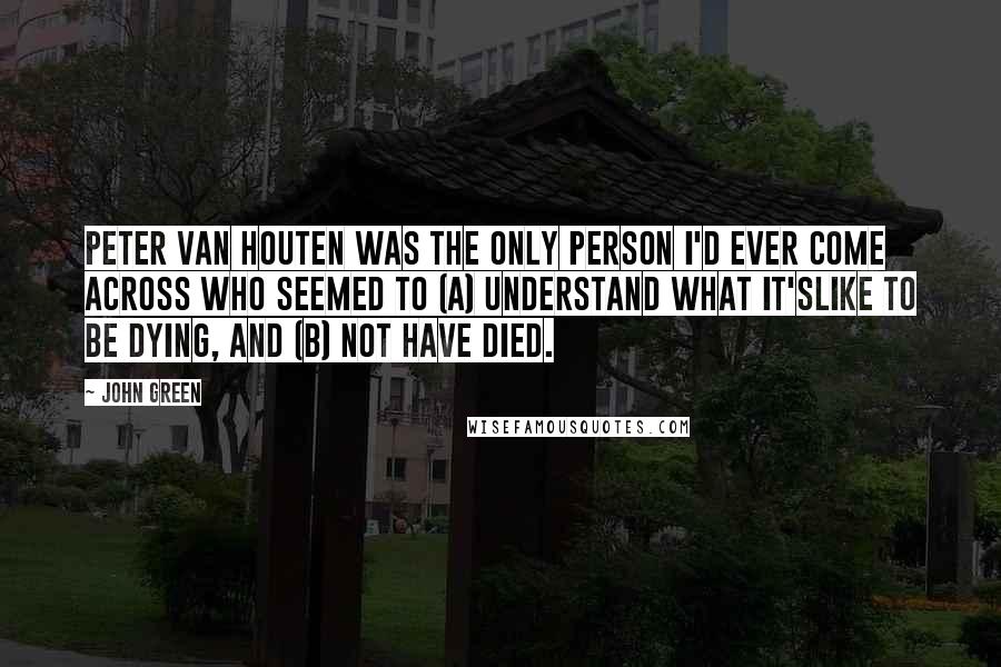 John Green Quotes: Peter Van Houten was the only person I'd ever come across who seemed to (a) understand what it'slike to be dying, and (b) not have died.
