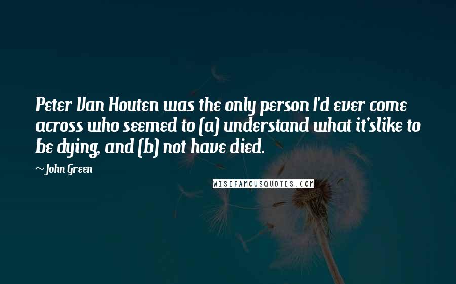 John Green Quotes: Peter Van Houten was the only person I'd ever come across who seemed to (a) understand what it'slike to be dying, and (b) not have died.