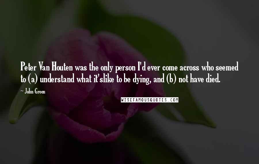 John Green Quotes: Peter Van Houten was the only person I'd ever come across who seemed to (a) understand what it'slike to be dying, and (b) not have died.