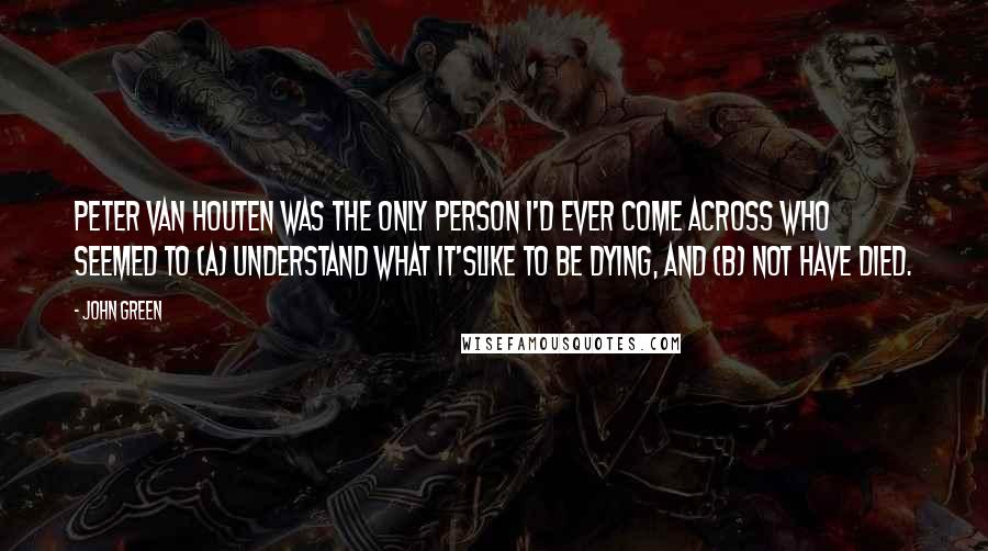 John Green Quotes: Peter Van Houten was the only person I'd ever come across who seemed to (a) understand what it'slike to be dying, and (b) not have died.