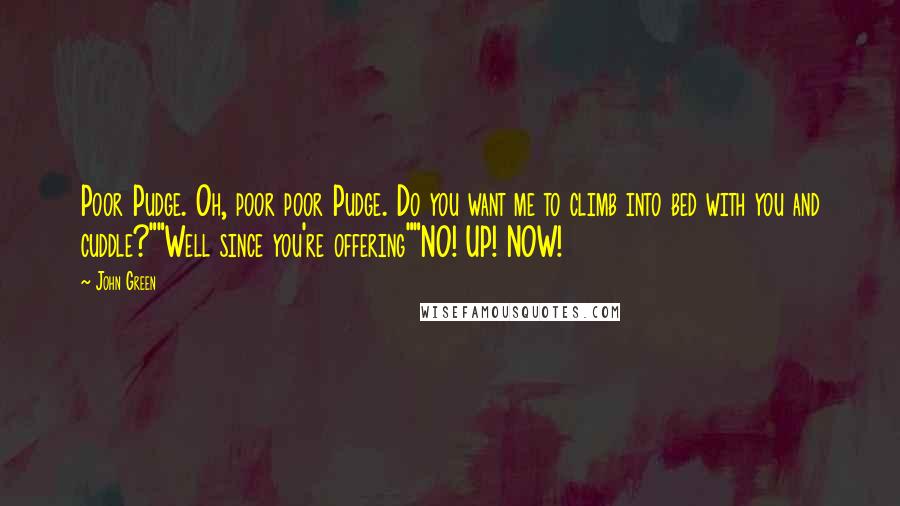 John Green Quotes: Poor Pudge. Oh, poor poor Pudge. Do you want me to climb into bed with you and cuddle?""Well since you're offering""NO! UP! NOW!