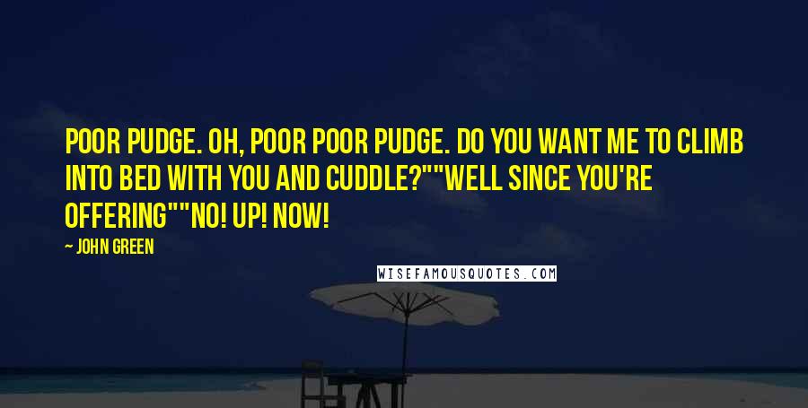 John Green Quotes: Poor Pudge. Oh, poor poor Pudge. Do you want me to climb into bed with you and cuddle?""Well since you're offering""NO! UP! NOW!