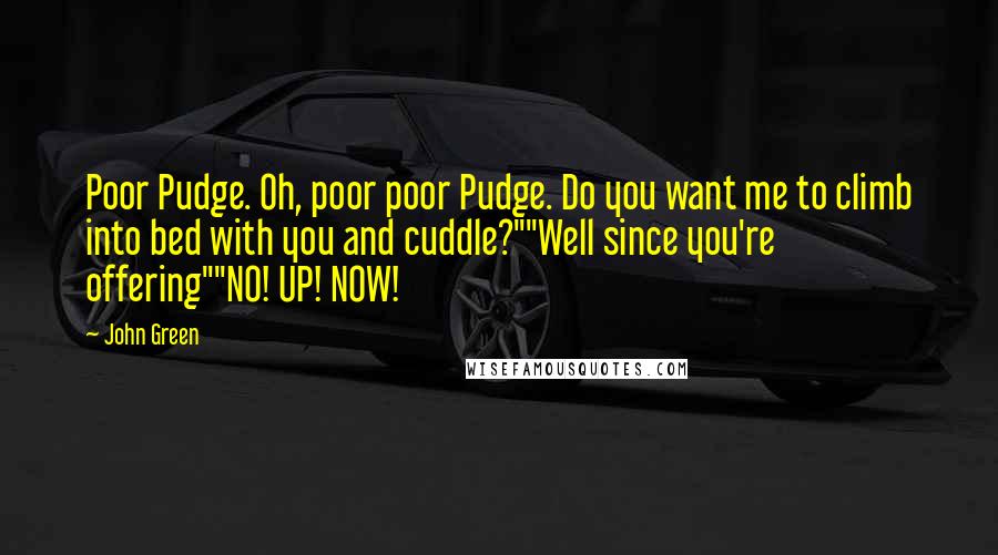 John Green Quotes: Poor Pudge. Oh, poor poor Pudge. Do you want me to climb into bed with you and cuddle?""Well since you're offering""NO! UP! NOW!