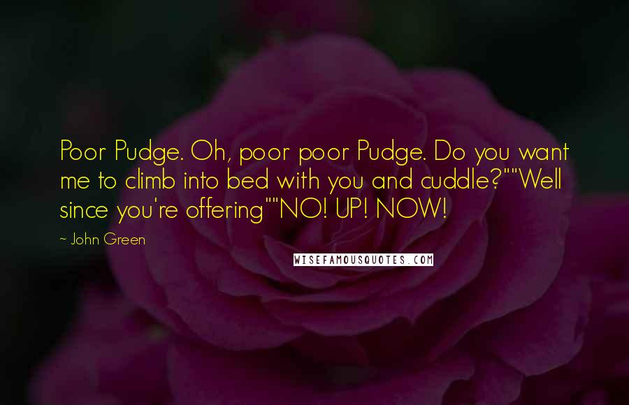 John Green Quotes: Poor Pudge. Oh, poor poor Pudge. Do you want me to climb into bed with you and cuddle?""Well since you're offering""NO! UP! NOW!