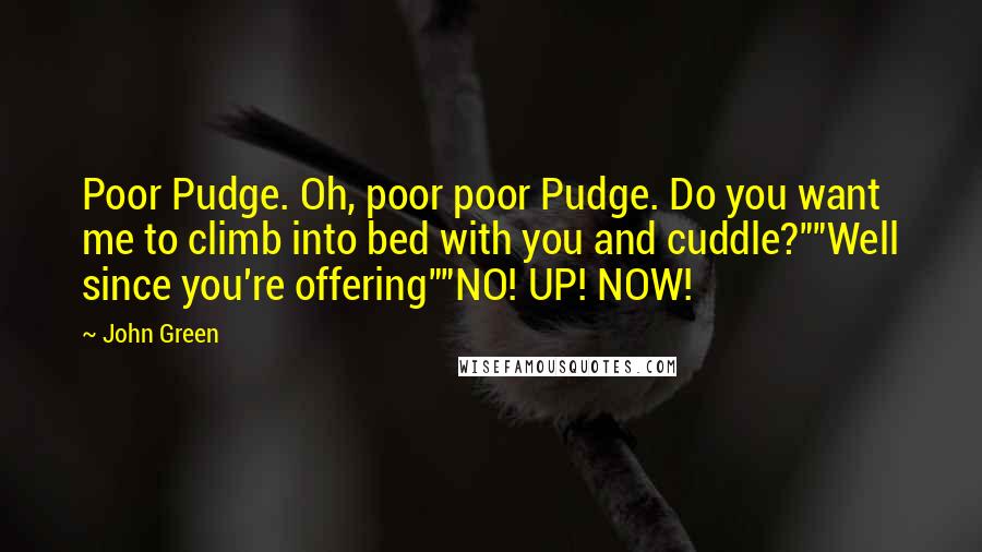 John Green Quotes: Poor Pudge. Oh, poor poor Pudge. Do you want me to climb into bed with you and cuddle?""Well since you're offering""NO! UP! NOW!