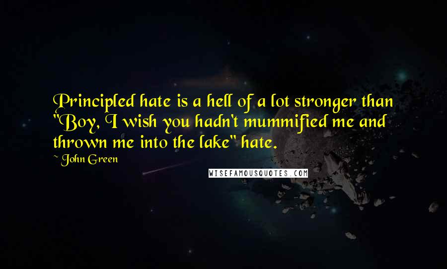 John Green Quotes: Principled hate is a hell of a lot stronger than "Boy, I wish you hadn't mummified me and thrown me into the lake" hate.