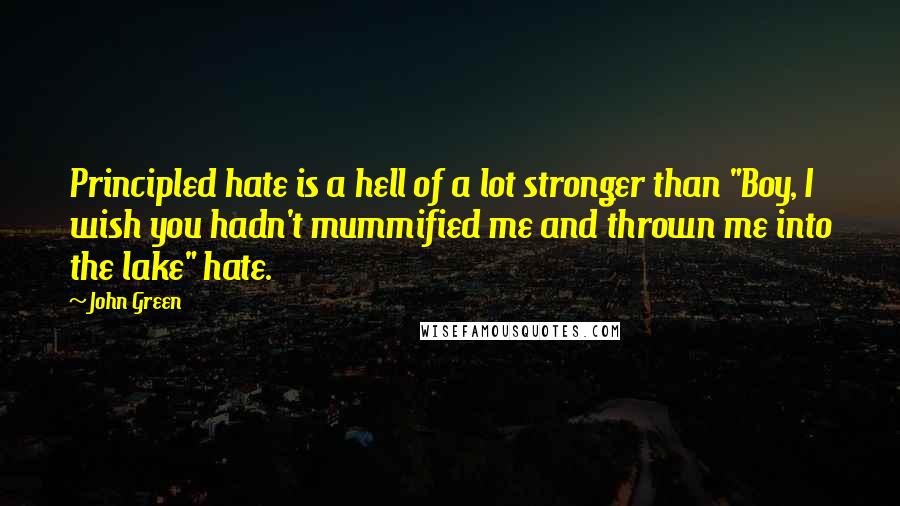 John Green Quotes: Principled hate is a hell of a lot stronger than "Boy, I wish you hadn't mummified me and thrown me into the lake" hate.