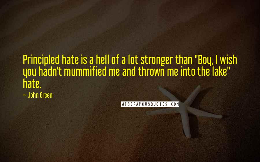 John Green Quotes: Principled hate is a hell of a lot stronger than "Boy, I wish you hadn't mummified me and thrown me into the lake" hate.