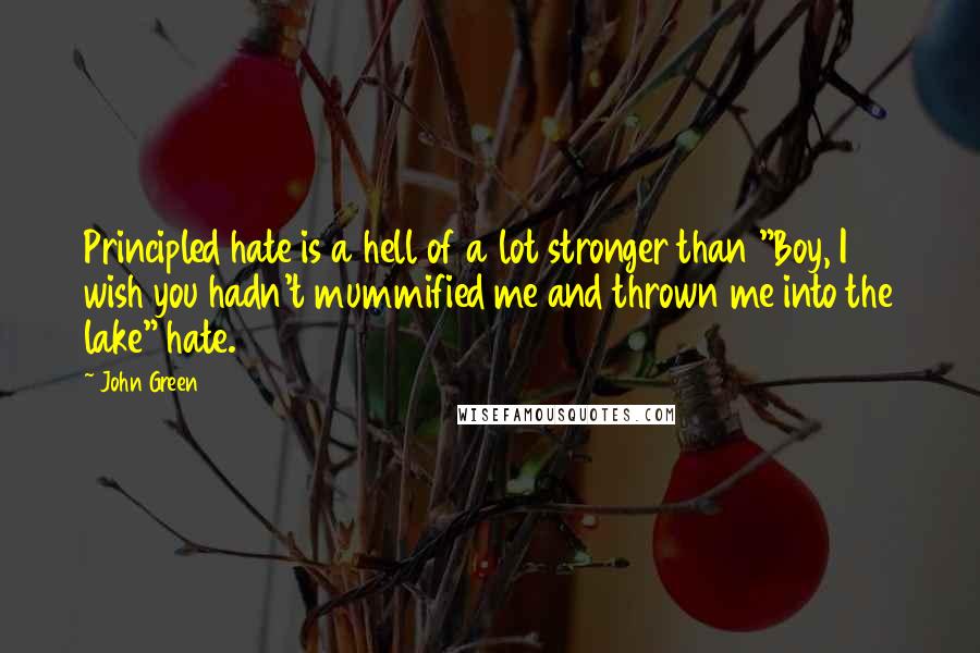 John Green Quotes: Principled hate is a hell of a lot stronger than "Boy, I wish you hadn't mummified me and thrown me into the lake" hate.