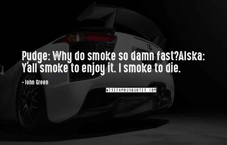 John Green Quotes: Pudge: Why do smoke so damn fast?Alska: Y'all smoke to enjoy it. I smoke to die.