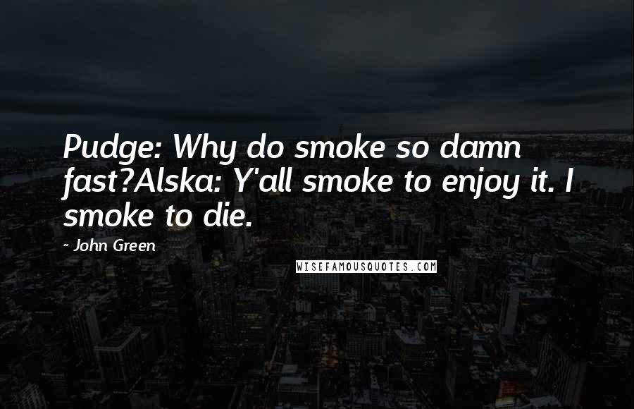 John Green Quotes: Pudge: Why do smoke so damn fast?Alska: Y'all smoke to enjoy it. I smoke to die.