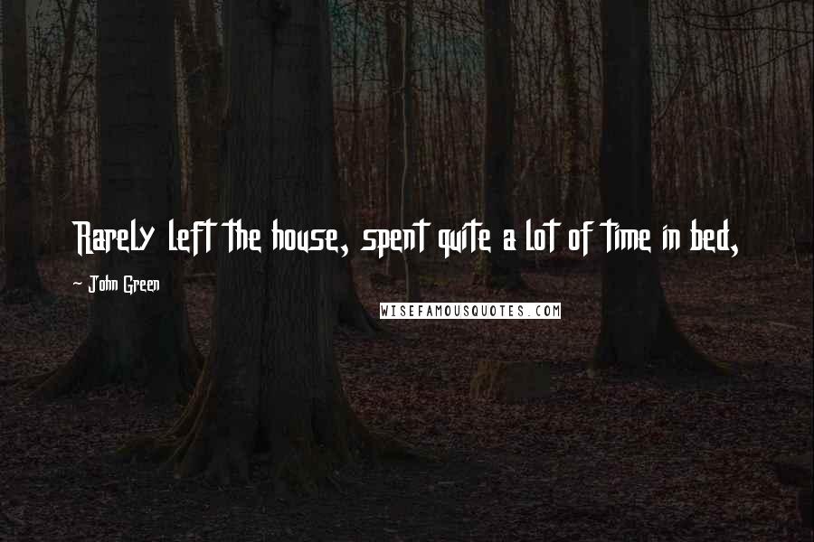 John Green Quotes: Rarely left the house, spent quite a lot of time in bed,