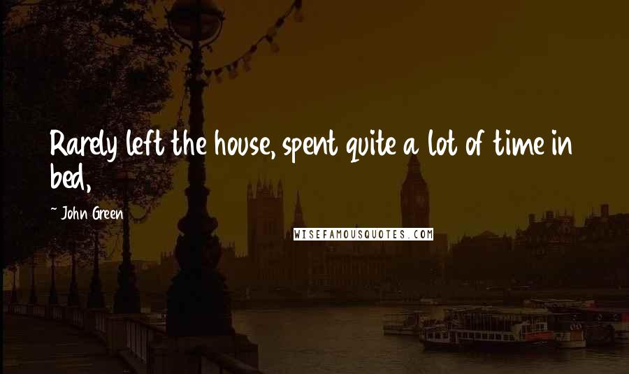 John Green Quotes: Rarely left the house, spent quite a lot of time in bed,