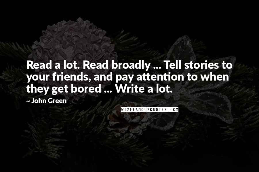 John Green Quotes: Read a lot. Read broadly ... Tell stories to your friends, and pay attention to when they get bored ... Write a lot.