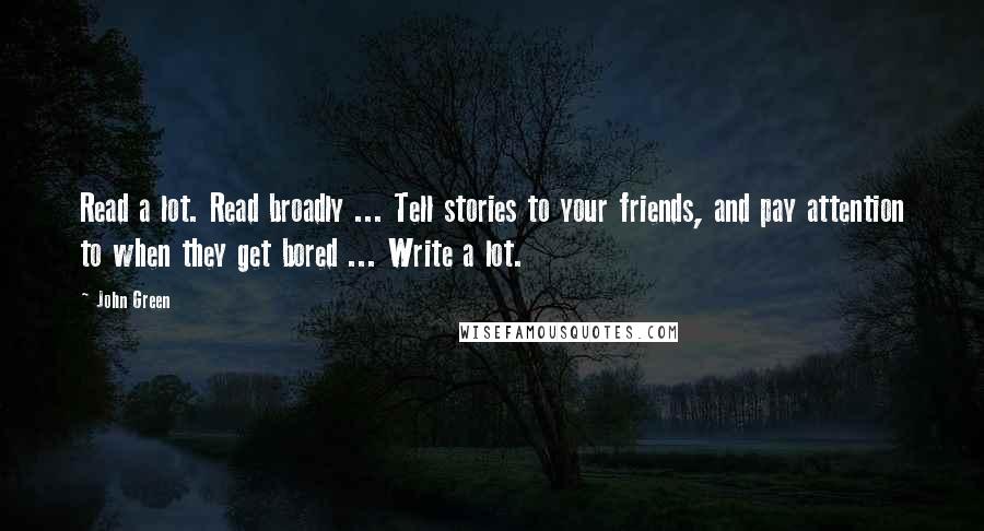 John Green Quotes: Read a lot. Read broadly ... Tell stories to your friends, and pay attention to when they get bored ... Write a lot.