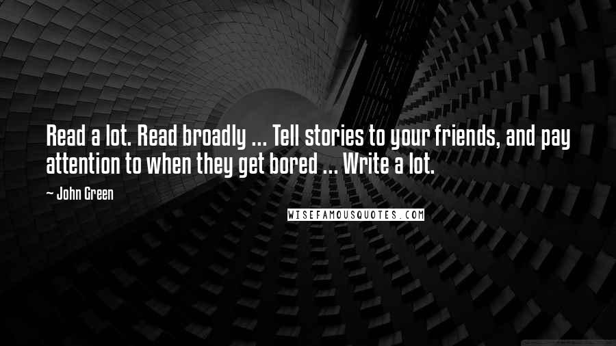 John Green Quotes: Read a lot. Read broadly ... Tell stories to your friends, and pay attention to when they get bored ... Write a lot.