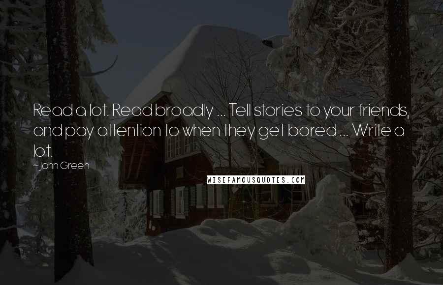 John Green Quotes: Read a lot. Read broadly ... Tell stories to your friends, and pay attention to when they get bored ... Write a lot.