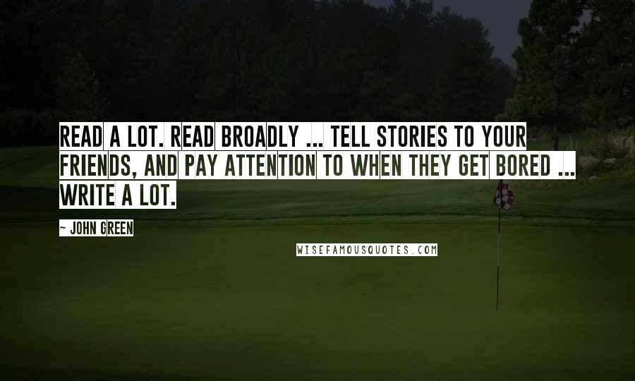 John Green Quotes: Read a lot. Read broadly ... Tell stories to your friends, and pay attention to when they get bored ... Write a lot.