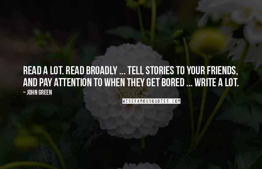 John Green Quotes: Read a lot. Read broadly ... Tell stories to your friends, and pay attention to when they get bored ... Write a lot.