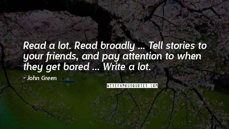 John Green Quotes: Read a lot. Read broadly ... Tell stories to your friends, and pay attention to when they get bored ... Write a lot.