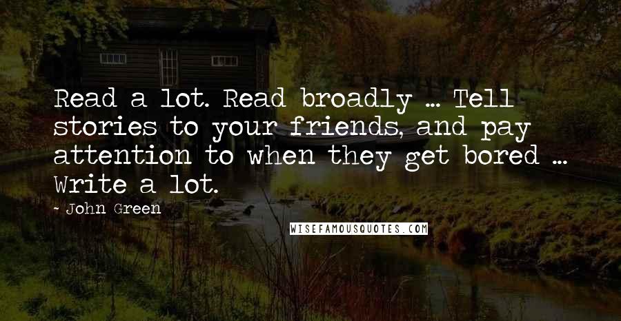 John Green Quotes: Read a lot. Read broadly ... Tell stories to your friends, and pay attention to when they get bored ... Write a lot.