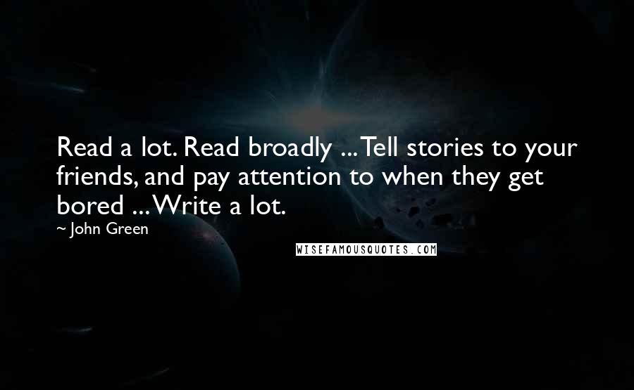 John Green Quotes: Read a lot. Read broadly ... Tell stories to your friends, and pay attention to when they get bored ... Write a lot.