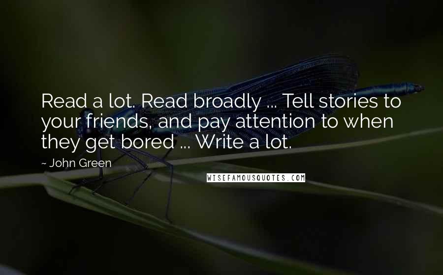 John Green Quotes: Read a lot. Read broadly ... Tell stories to your friends, and pay attention to when they get bored ... Write a lot.