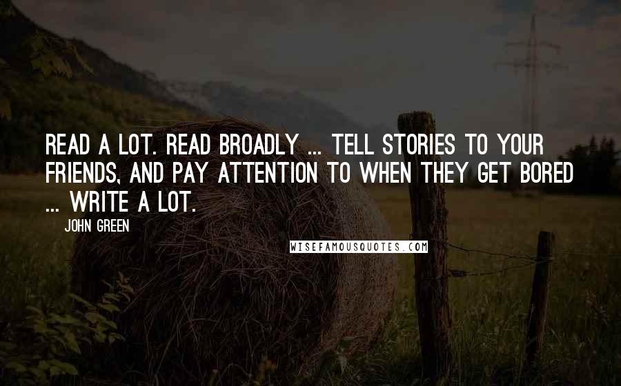 John Green Quotes: Read a lot. Read broadly ... Tell stories to your friends, and pay attention to when they get bored ... Write a lot.