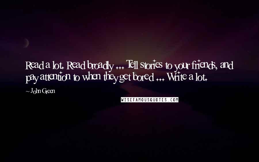 John Green Quotes: Read a lot. Read broadly ... Tell stories to your friends, and pay attention to when they get bored ... Write a lot.