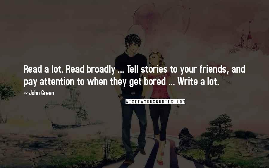 John Green Quotes: Read a lot. Read broadly ... Tell stories to your friends, and pay attention to when they get bored ... Write a lot.