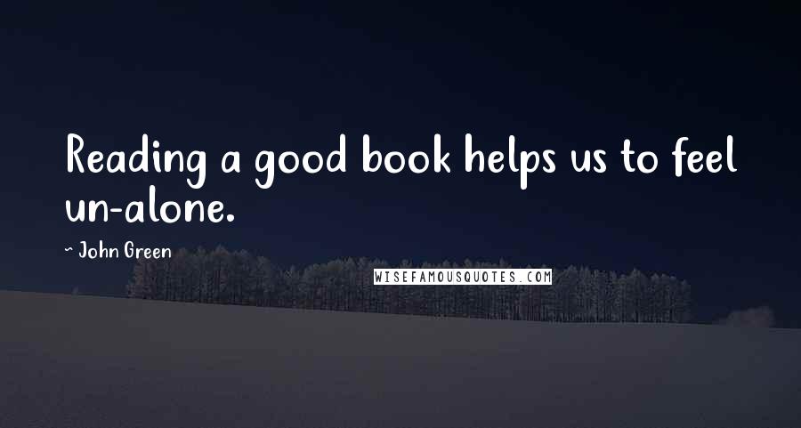 John Green Quotes: Reading a good book helps us to feel un-alone.