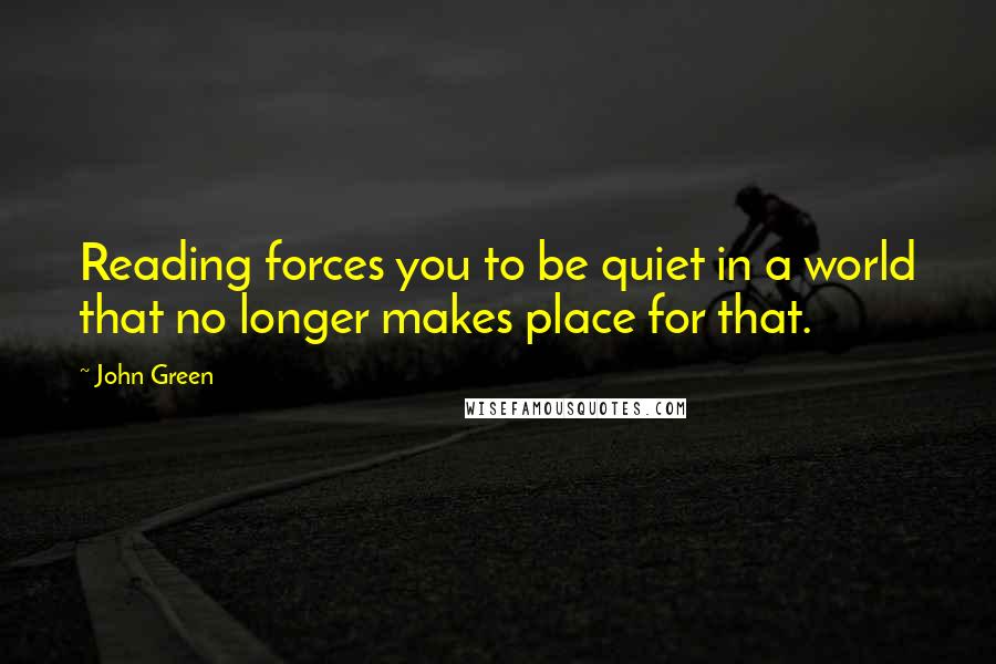 John Green Quotes: Reading forces you to be quiet in a world that no longer makes place for that.