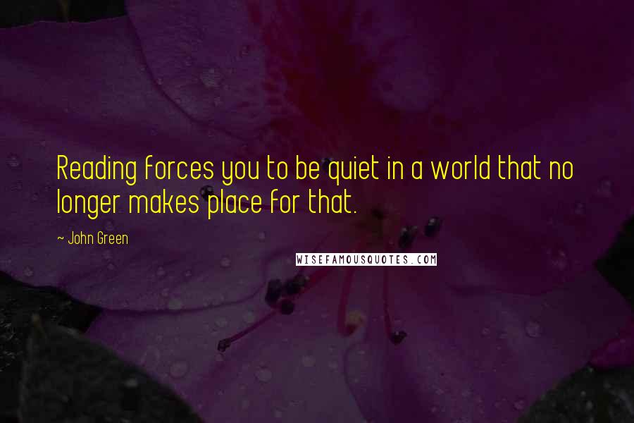 John Green Quotes: Reading forces you to be quiet in a world that no longer makes place for that.