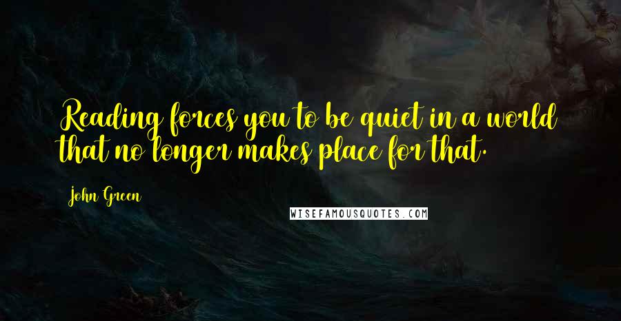 John Green Quotes: Reading forces you to be quiet in a world that no longer makes place for that.