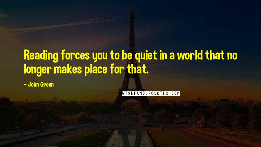 John Green Quotes: Reading forces you to be quiet in a world that no longer makes place for that.