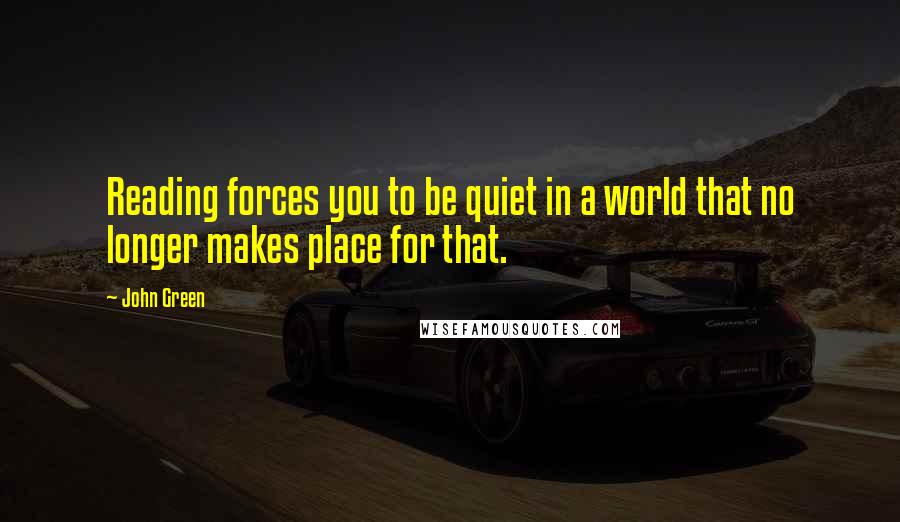 John Green Quotes: Reading forces you to be quiet in a world that no longer makes place for that.