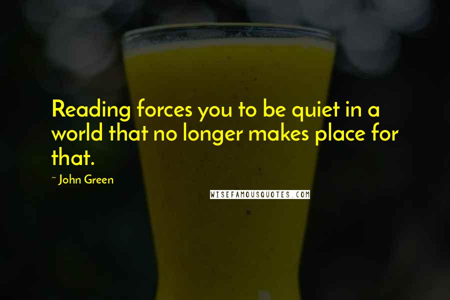 John Green Quotes: Reading forces you to be quiet in a world that no longer makes place for that.