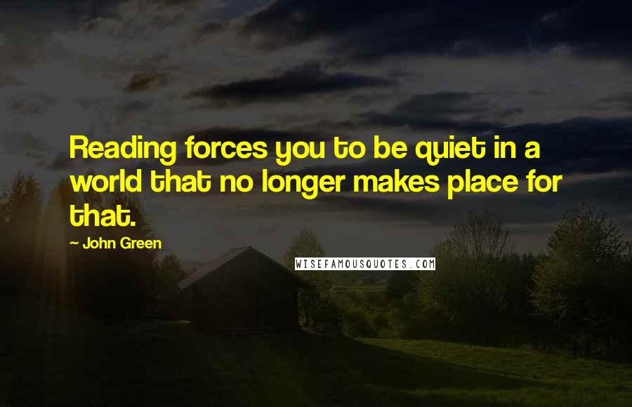 John Green Quotes: Reading forces you to be quiet in a world that no longer makes place for that.