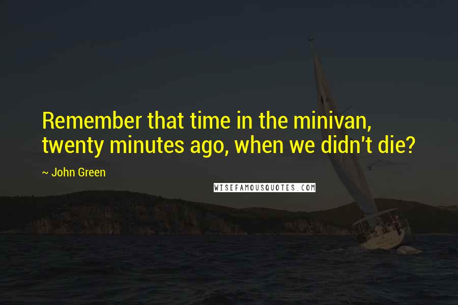 John Green Quotes: Remember that time in the minivan, twenty minutes ago, when we didn't die?