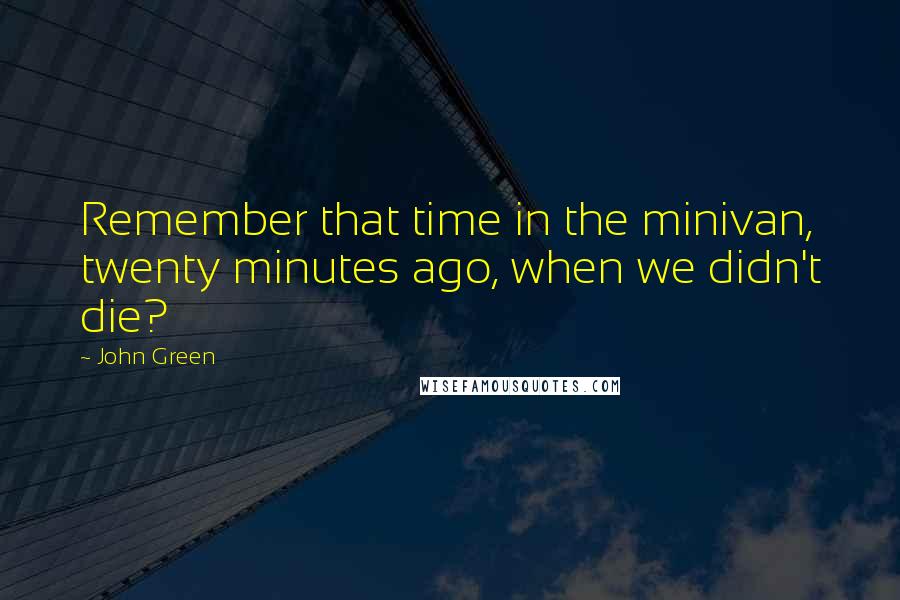 John Green Quotes: Remember that time in the minivan, twenty minutes ago, when we didn't die?