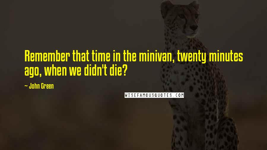 John Green Quotes: Remember that time in the minivan, twenty minutes ago, when we didn't die?