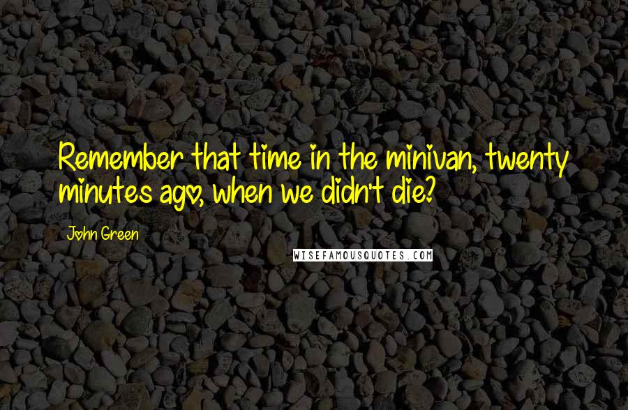 John Green Quotes: Remember that time in the minivan, twenty minutes ago, when we didn't die?