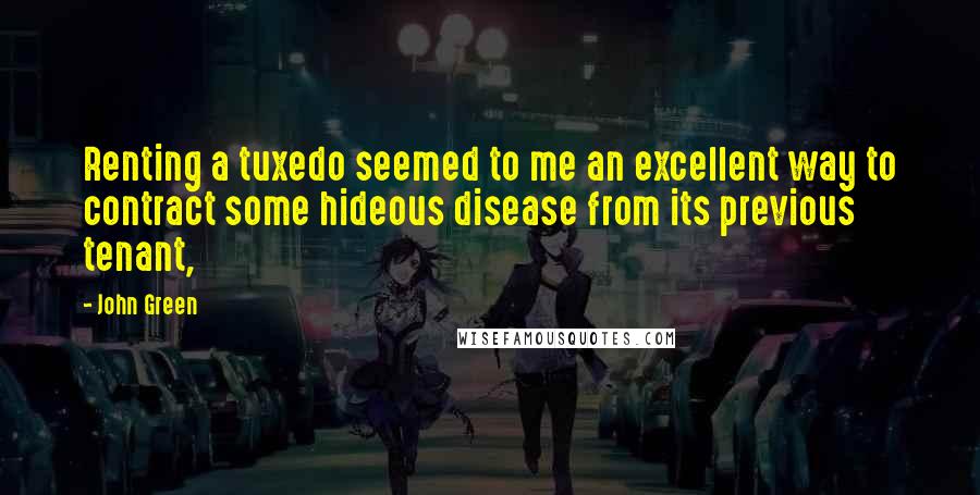 John Green Quotes: Renting a tuxedo seemed to me an excellent way to contract some hideous disease from its previous tenant,