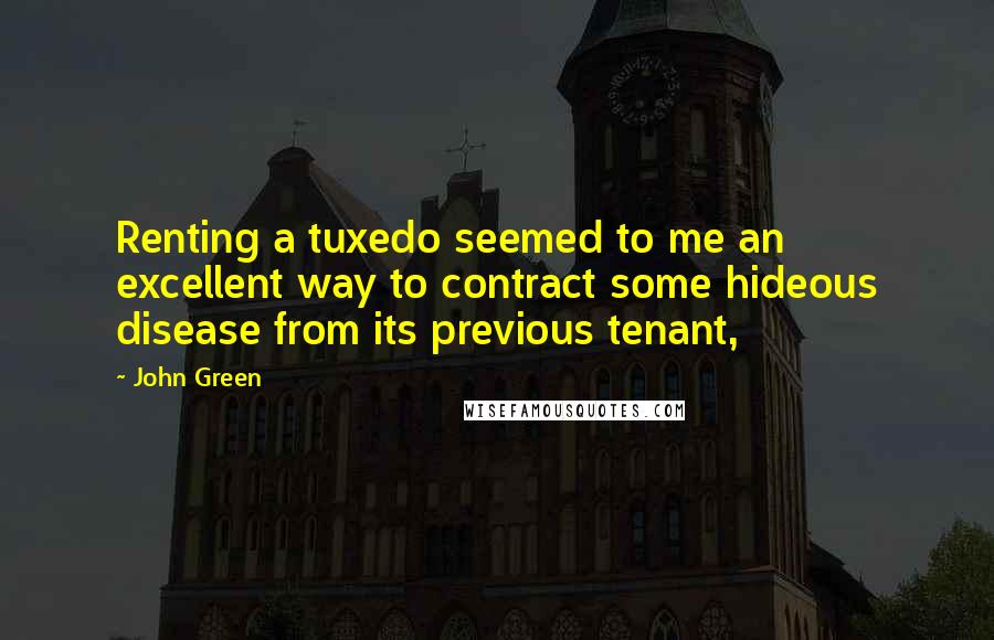 John Green Quotes: Renting a tuxedo seemed to me an excellent way to contract some hideous disease from its previous tenant,