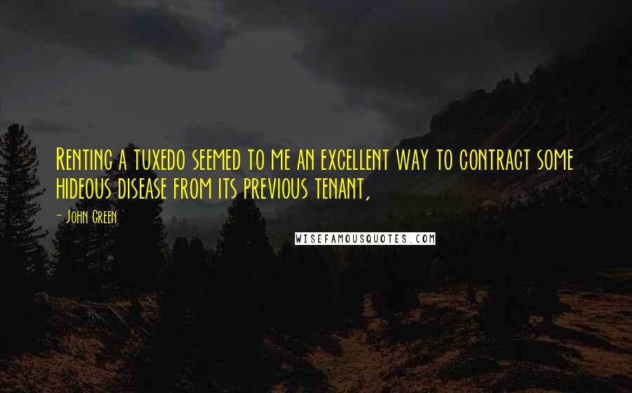 John Green Quotes: Renting a tuxedo seemed to me an excellent way to contract some hideous disease from its previous tenant,