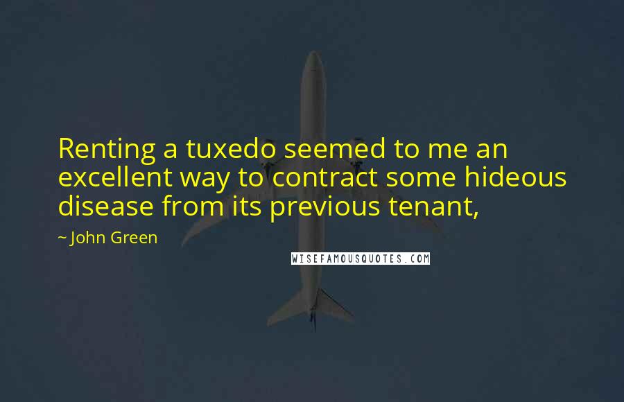 John Green Quotes: Renting a tuxedo seemed to me an excellent way to contract some hideous disease from its previous tenant,