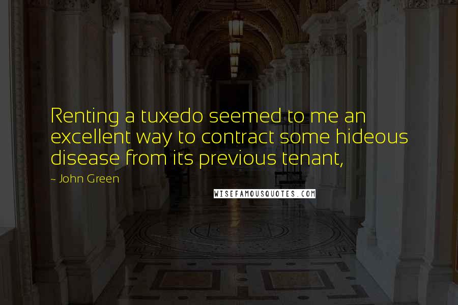 John Green Quotes: Renting a tuxedo seemed to me an excellent way to contract some hideous disease from its previous tenant,