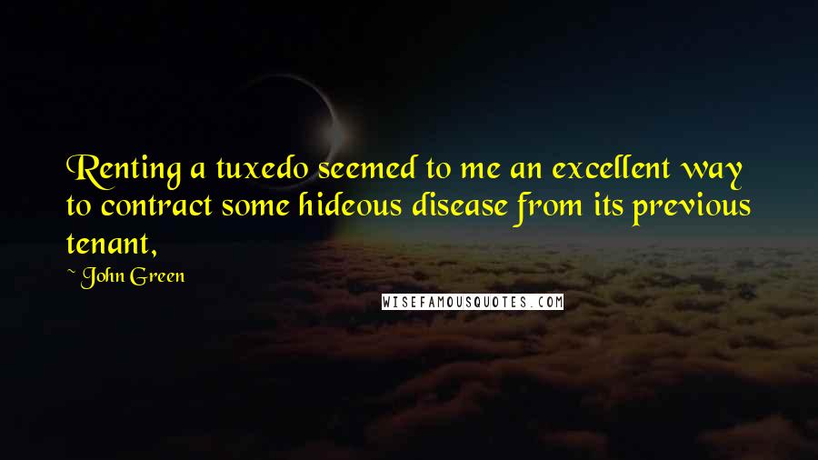 John Green Quotes: Renting a tuxedo seemed to me an excellent way to contract some hideous disease from its previous tenant,