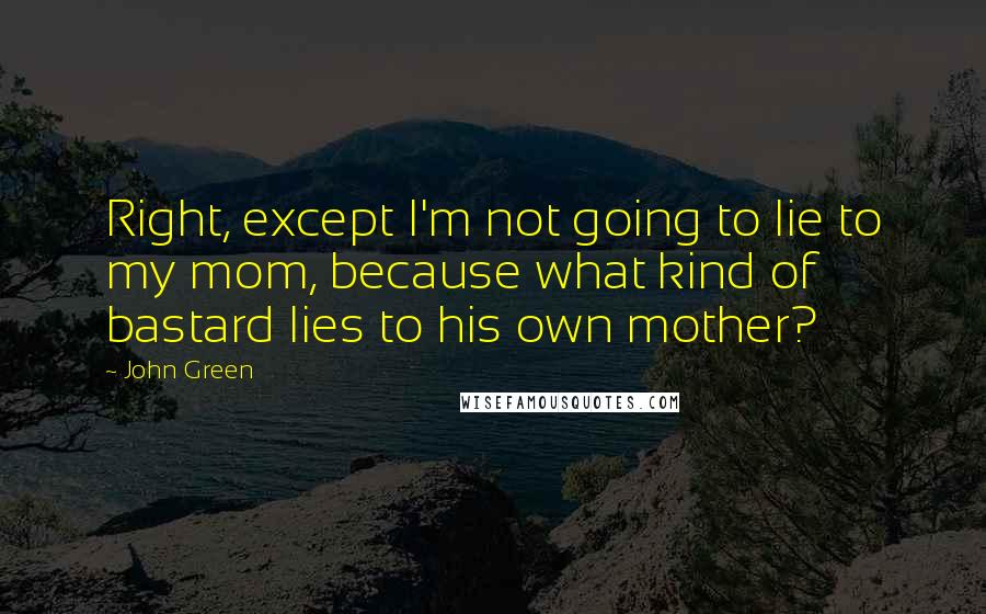 John Green Quotes: Right, except I'm not going to lie to my mom, because what kind of bastard lies to his own mother?